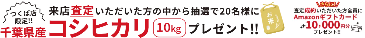 つくば店限定！！来店査定いただいた方の中から抽選で20名様に千葉県産コシヒカリ10kgプレゼント！